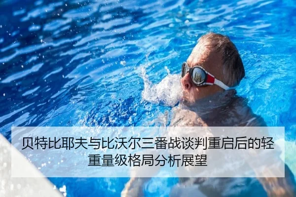 贝特比耶夫与比沃尔三番战谈判重启后的轻重量级格局分析展望