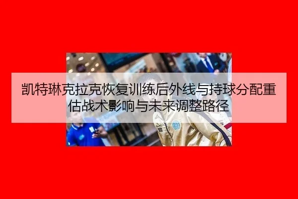 kai-te-lin-ke-la-ke-hui-fu-xun-lian-hou-wai-xian-yu-chi-qiu-fen-pei-zhong-gu-zhan-shu-ying-xiang-yu-wei-lai-tiao-zheng-2-138.jpg
