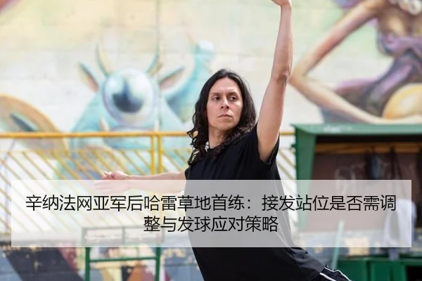 辛纳法网亚军后哈雷草地首练：接发站位是否需调整与发球应对策略
