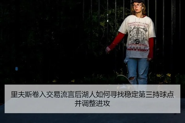 里夫斯卷入交易流言后湖人如何寻找稳定第三持球点并调整进攻